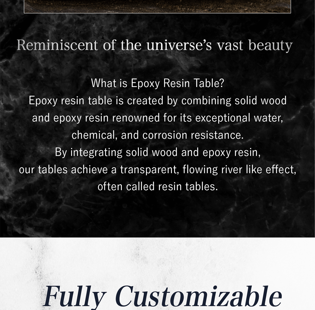 Epoxy resin table is a masterpiece created by combining epoxy resin with solid wood. Epoxy resin is renowned for its exceptional water chemical, and corrosion resistance.