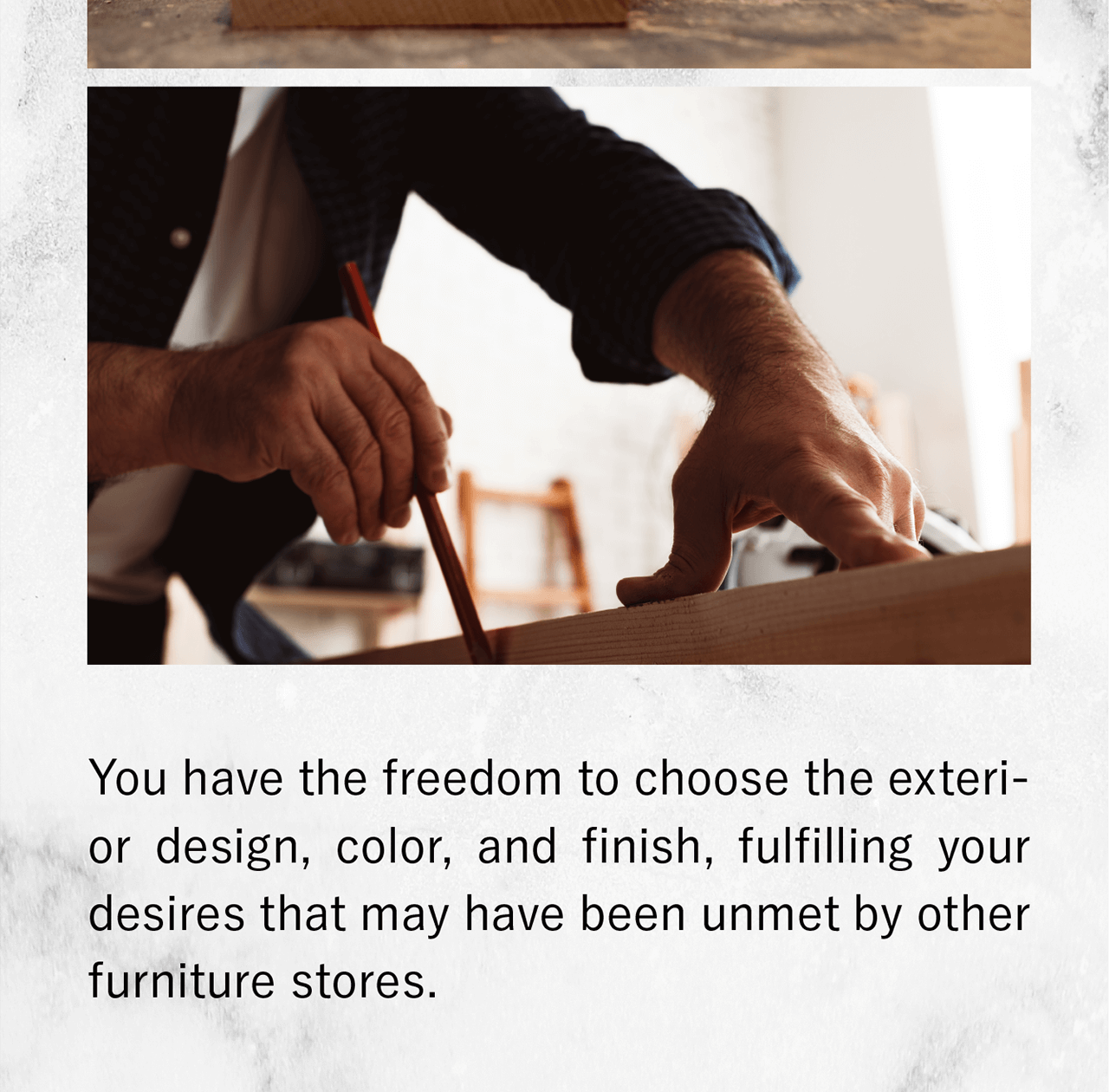 Our products are 100% made-to-order, allowing you to dictate the width, depth, and height of your table down to the millimeter.